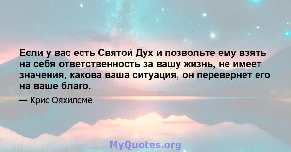 Если у вас есть Святой Дух и позвольте ему взять на себя ответственность за вашу жизнь, не имеет значения, какова ваша ситуация, он перевернет его на ваше благо.