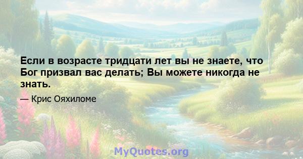 Если в возрасте тридцати лет вы не знаете, что Бог призвал вас делать; Вы можете никогда не знать.