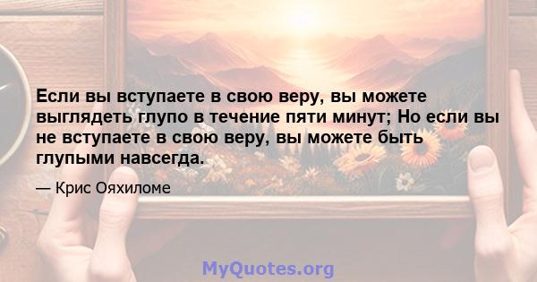 Если вы вступаете в свою веру, вы можете выглядеть глупо в течение пяти минут; Но если вы не вступаете в свою веру, вы можете быть глупыми навсегда.