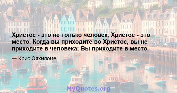 Христос - это не только человек, Христос - это место. Когда вы приходите во Христос, вы не приходите в человека; Вы приходите в место.