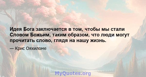 Идея Бога заключается в том, чтобы мы стали Словом Божьим, таким образом, что люди могут прочитать слово, глядя на нашу жизнь.