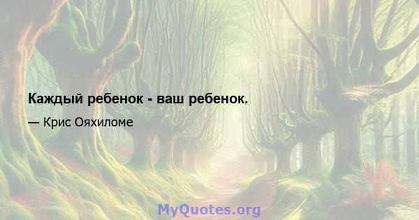 Каждый ребенок - ваш ребенок.