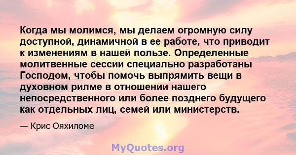 Когда мы молимся, мы делаем огромную силу доступной, динамичной в ее работе, что приводит к изменениям в нашей пользе. Определенные молитвенные сессии специально разработаны Господом, чтобы помочь выпрямить вещи в