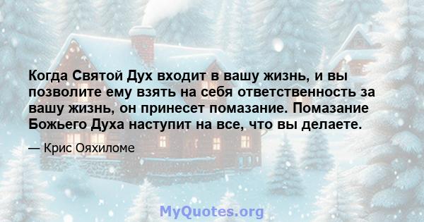 Когда Святой Дух входит в вашу жизнь, и вы позволите ему взять на себя ответственность за вашу жизнь, он принесет помазание. Помазание Божьего Духа наступит на все, что вы делаете.