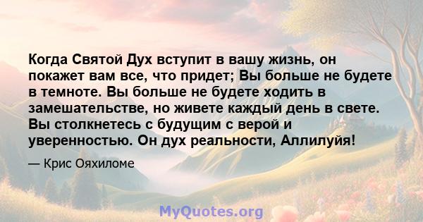 Когда Святой Дух вступит в вашу жизнь, он покажет вам все, что придет; Вы больше не будете в темноте. Вы больше не будете ходить в замешательстве, но живете каждый день в свете. Вы столкнетесь с будущим с верой и