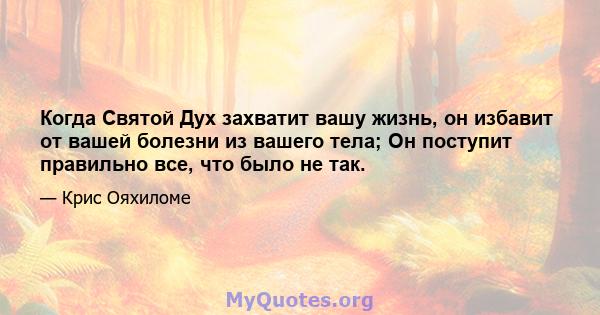 Когда Святой Дух захватит вашу жизнь, он избавит от вашей болезни из вашего тела; Он поступит правильно все, что было не так.