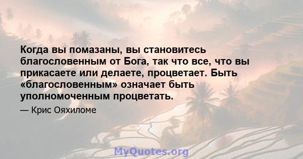 Когда вы помазаны, вы становитесь благословенным от Бога, так что все, что вы прикасаете или делаете, процветает. Быть «благословенным» означает быть уполномоченным процветать.