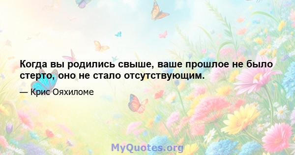 Когда вы родились свыше, ваше прошлое не было стерто, оно не стало отсутствующим.