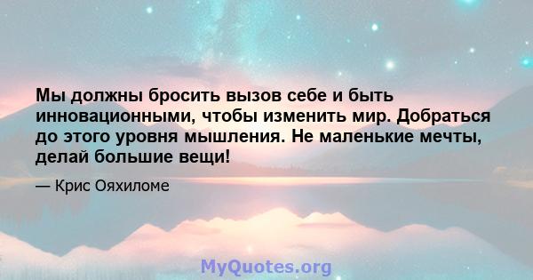 Мы должны бросить вызов себе и быть инновационными, чтобы изменить мир. Добраться до этого уровня мышления. Не маленькие мечты, делай большие вещи!