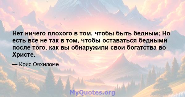 Нет ничего плохого в том, чтобы быть бедным; Но есть все не так в том, чтобы оставаться бедными после того, как вы обнаружили свои богатства во Христе.