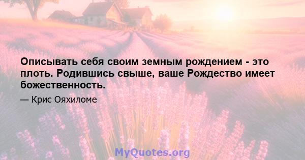 Описывать себя своим земным рождением - это плоть. Родившись свыше, ваше Рождество имеет божественность.