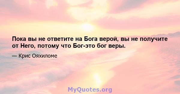 Пока вы не ответите на Бога верой, вы не получите от Него, потому что Бог-это бог веры.