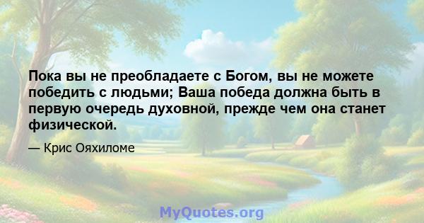 Пока вы не преобладаете с Богом, вы не можете победить с людьми; Ваша победа должна быть в первую очередь духовной, прежде чем она станет физической.