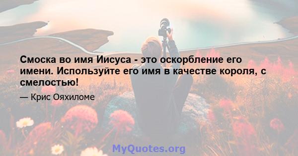 Смоска во имя Иисуса - это оскорбление его имени. Используйте его имя в качестве короля, с смелостью!