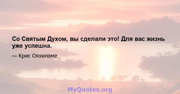 Со Святым Духом, вы сделали это! Для вас жизнь уже успешна.