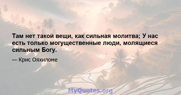 Там нет такой вещи, как сильная молитва; У нас есть только могущественные люди, молящиеся сильным Богу.