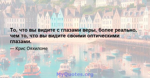 То, что вы видите с глазами веры, более реально, чем то, что вы видите своими оптическими глазами.