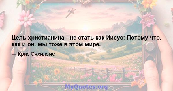 Цель христианина - не стать как Иисус; Потому что, как и он, мы тоже в этом мире.