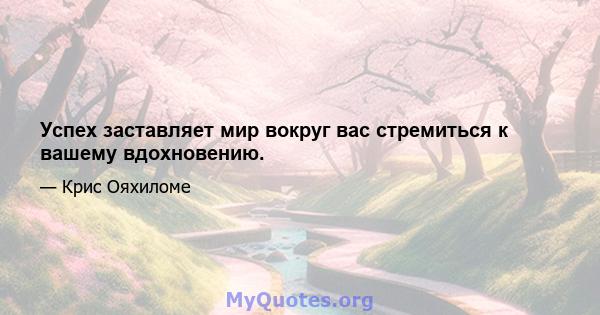 Успех заставляет мир вокруг вас стремиться к вашему вдохновению.