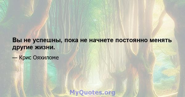 Вы не успешны, пока не начнете постоянно менять другие жизни.