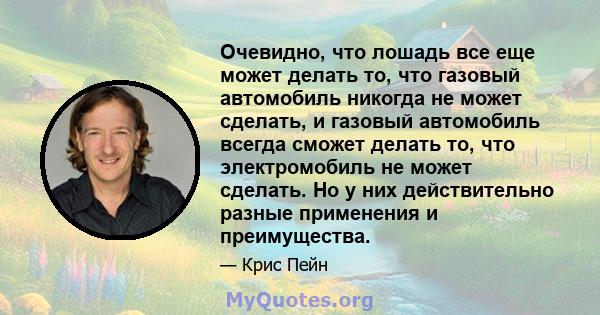 Очевидно, что лошадь все еще может делать то, что газовый автомобиль никогда не может сделать, и газовый автомобиль всегда сможет делать то, что электромобиль не может сделать. Но у них действительно разные применения и 