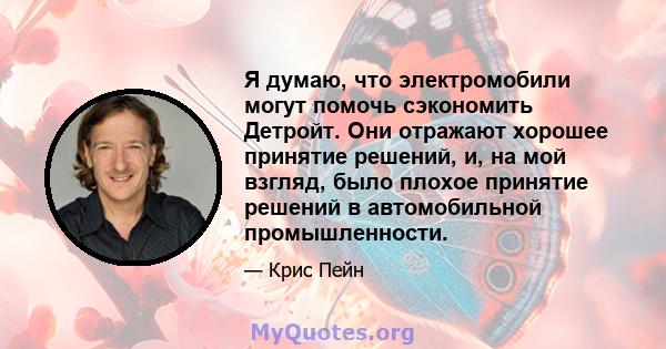 Я думаю, что электромобили могут помочь сэкономить Детройт. Они отражают хорошее принятие решений, и, на мой взгляд, было плохое принятие решений в автомобильной промышленности.