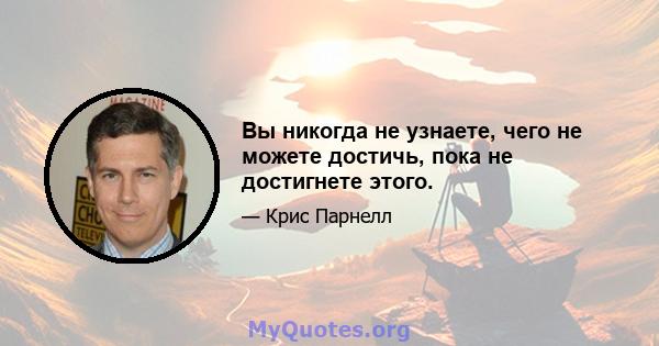 Вы никогда не узнаете, чего не можете достичь, пока не достигнете этого.