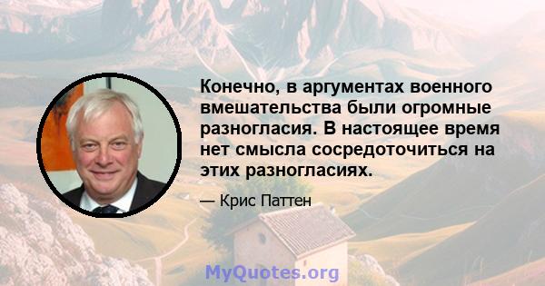 Конечно, в аргументах военного вмешательства были огромные разногласия. В настоящее время нет смысла сосредоточиться на этих разногласиях.