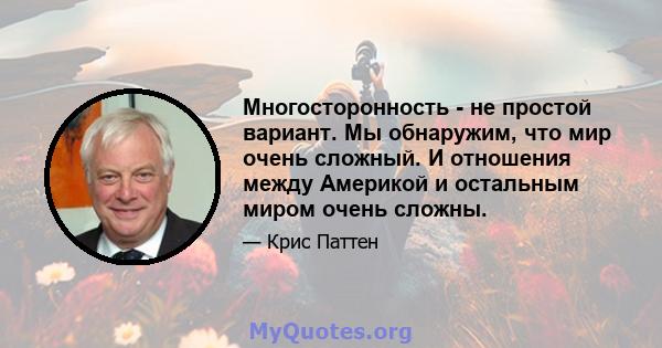 Многосторонность - не простой вариант. Мы обнаружим, что мир очень сложный. И отношения между Америкой и остальным миром очень сложны.