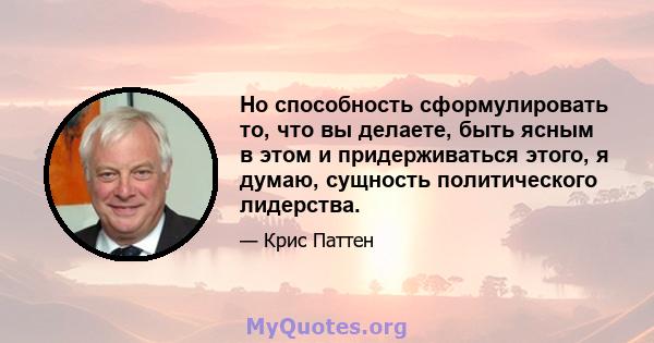 Но способность сформулировать то, что вы делаете, быть ясным в этом и придерживаться этого, я думаю, сущность политического лидерства.