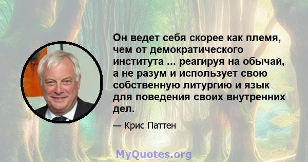 Он ведет себя скорее как племя, чем от демократического института ... реагируя на обычай, а не разум и использует свою собственную литургию и язык для поведения своих внутренних дел.