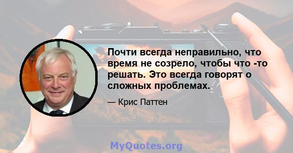 Почти всегда неправильно, что время не созрело, чтобы что -то решать. Это всегда говорят о сложных проблемах.