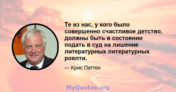 Те из нас, у кого было совершенно счастливое детство, должны быть в состоянии подать в суд на лишение литературных литературных роялти.