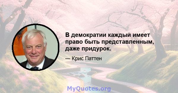 В демократии каждый имеет право быть представленным, даже придурок.