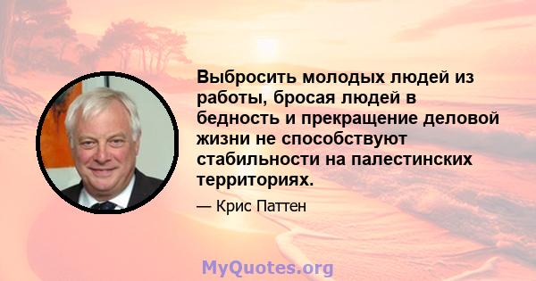 Выбросить молодых людей из работы, бросая людей в бедность и прекращение деловой жизни не способствуют стабильности на палестинских территориях.