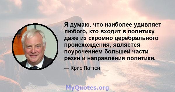 Я думаю, что наиболее удивляет любого, кто входит в политику даже из скромно церебрального происхождения, является поурочением большей части резки и направления политики.