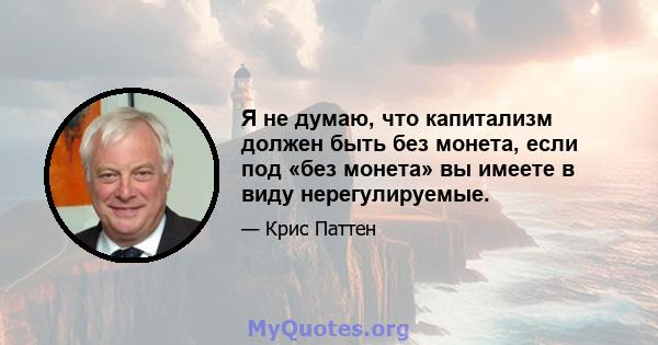 Я не думаю, что капитализм должен быть без монета, если под «без монета» вы имеете в виду нерегулируемые.