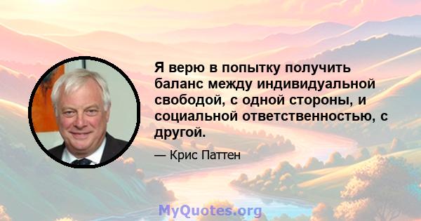 Я верю в попытку получить баланс между индивидуальной свободой, с одной стороны, и социальной ответственностью, с другой.