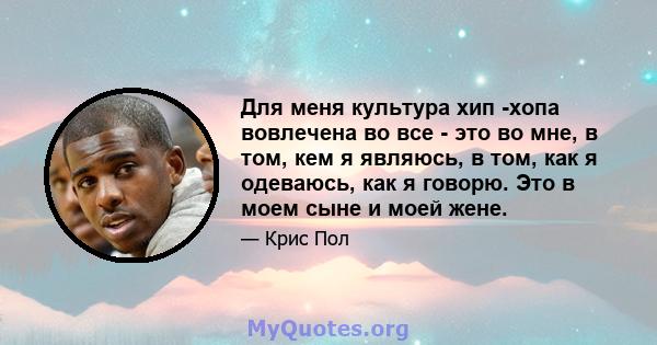 Для меня культура хип -хопа вовлечена во все - это во мне, в том, кем я являюсь, в том, как я одеваюсь, как я говорю. Это в моем сыне и моей жене.