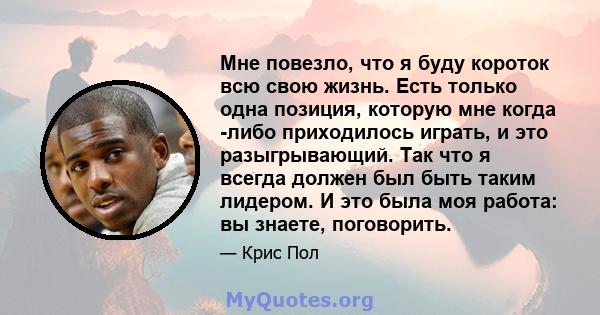 Мне повезло, что я буду короток всю свою жизнь. Есть только одна позиция, которую мне когда -либо приходилось играть, и это разыгрывающий. Так что я всегда должен был быть таким лидером. И это была моя работа: вы