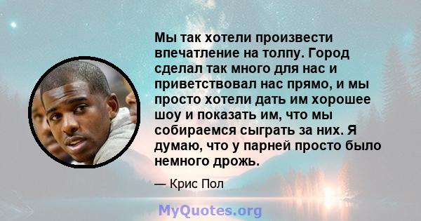 Мы так хотели произвести впечатление на толпу. Город сделал так много для нас и приветствовал нас прямо, и мы просто хотели дать им хорошее шоу и показать им, что мы собираемся сыграть за них. Я думаю, что у парней