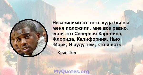 Независимо от того, куда бы вы меня положили, мне все равно, если это Северная Каролина, Флорида, Калифорния, Нью -Йорк; Я буду тем, кто я есть.