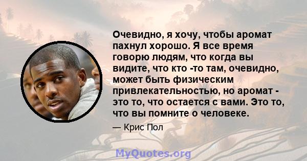 Очевидно, я хочу, чтобы аромат пахнул хорошо. Я все время говорю людям, что когда вы видите, что кто -то там, очевидно, может быть физическим привлекательностью, но аромат - это то, что остается с вами. Это то, что вы