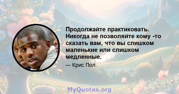 Продолжайте практиковать. Никогда не позволяйте кому -то сказать вам, что вы слишком маленькие или слишком медленные.