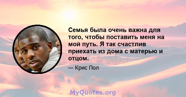 Семья была очень важна для того, чтобы поставить меня на мой путь. Я так счастлив приехать из дома с матерью и отцом.