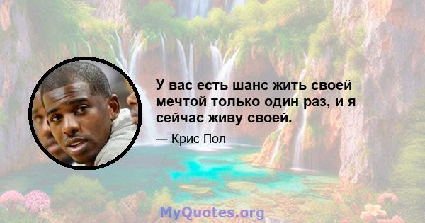 У вас есть шанс жить своей мечтой только один раз, и я сейчас живу своей.