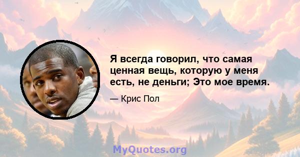 Я всегда говорил, что самая ценная вещь, которую у меня есть, не деньги; Это мое время.