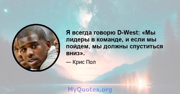 Я всегда говорю D-West: «Мы лидеры в команде, и если мы пойдем, мы должны спуститься вниз».