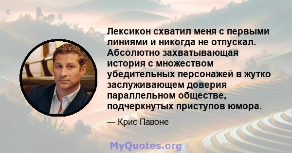 Лексикон схватил меня с первыми линиями и никогда не отпускал. Абсолютно захватывающая история с множеством убедительных персонажей в жутко заслуживающем доверия параллельном обществе, подчеркнутых приступов юмора.