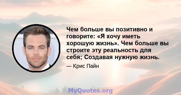 Чем больше вы позитивно и говорите: «Я хочу иметь хорошую жизнь». Чем больше вы строите эту реальность для себя; Создавая нужную жизнь.